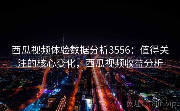 西瓜视频体验数据分析3556:值得关注的核心变化,西瓜视频收益分析 西瓜视频体验数据分析3556:值得关注的核心变化,西瓜视频收益分析