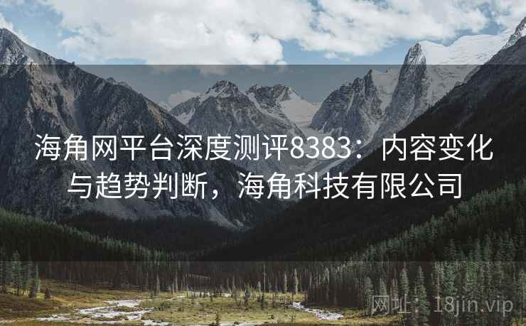 海角网平台深度测评8383:内容变化与趋势判断,海角科技有限公司 海角网平台深度测评8383:内容变化与趋势判断,海角科技有限公司