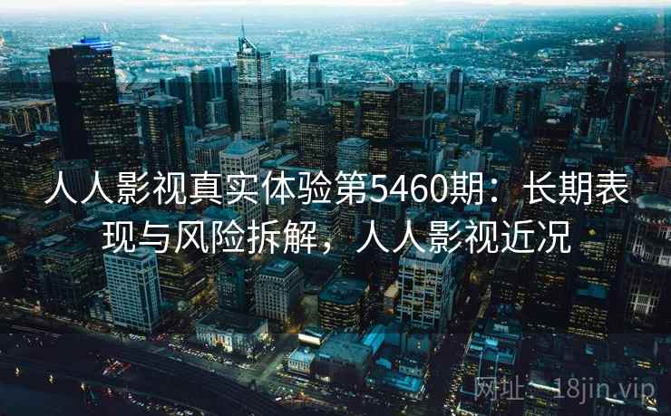 人人影视真实体验第5460期:长期表现与风险拆解,人人影视近况 人人影视真实体验第5460期:长期表现与风险拆解,人人影视近况