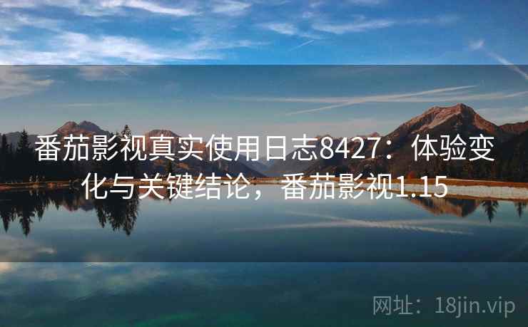 番茄影视真实使用日志8427:体验变化与关键结论,番茄影视1.15 番茄影视真实使用日志8427:体验变化与关键结论,番茄影视1.15