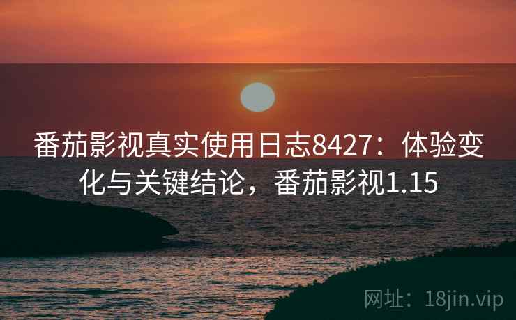 番茄影视真实使用日志8427:体验变化与关键结论,番茄影视1.15 番茄影视真实使用日志8427:体验变化与关键结论,番茄影视1.15