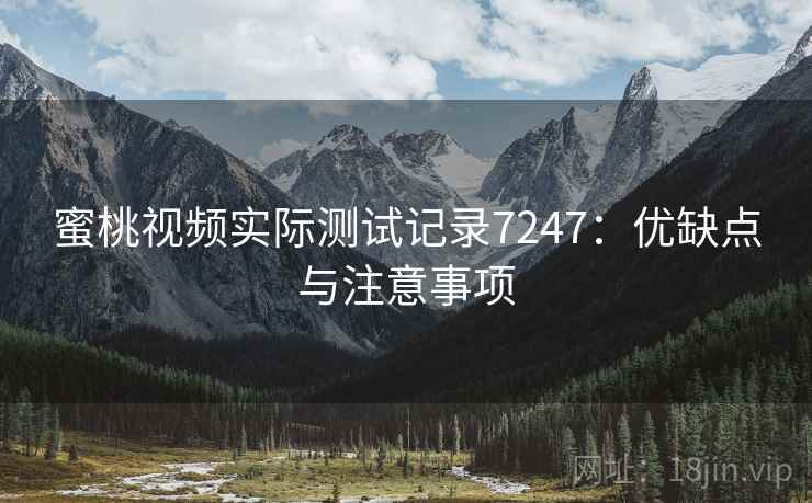 蜜桃视频实际测试记录7247:优缺点与注意事项 蜜桃视频实际测试记录7247:优缺点与注意事项