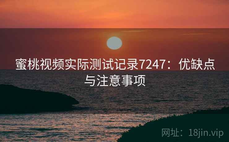 蜜桃视频实际测试记录7247:优缺点与注意事项 蜜桃视频实际测试记录7247:优缺点与注意事项