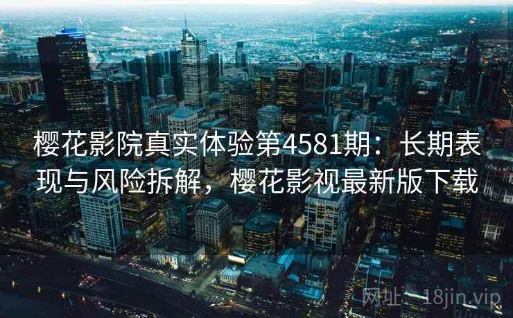 樱花影院真实体验第4581期:长期表现与风险拆解,樱花影视最新版下载 樱花影院真实体验第4581期:长期表现与风险拆解,樱花影视最新版下载
