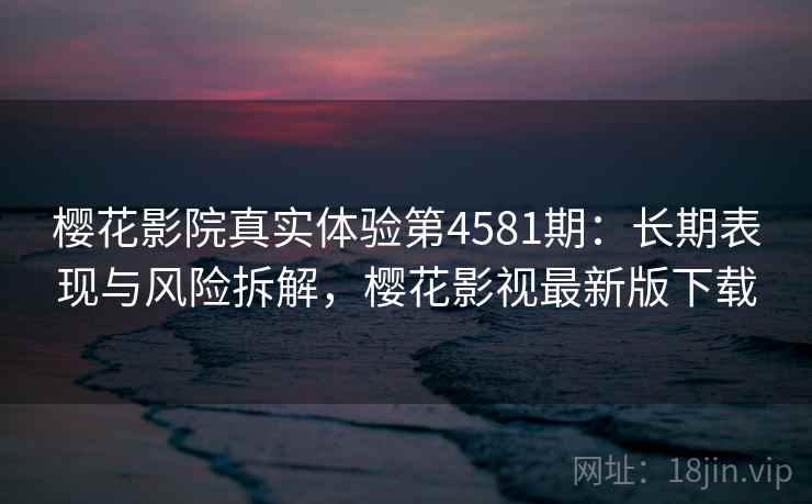樱花影院真实体验第4581期:长期表现与风险拆解,樱花影视最新版下载 樱花影院真实体验第4581期:长期表现与风险拆解,樱花影视最新版下载