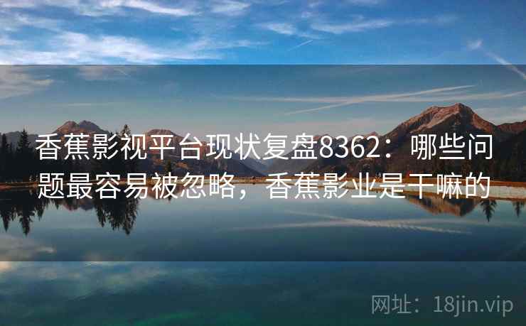 香蕉影视平台现状复盘8362:哪些问题最容易被忽略,香蕉影业是干嘛的 香蕉影视平台现状复盘8362:哪些问题最容易被忽略,香蕉影业是干嘛的