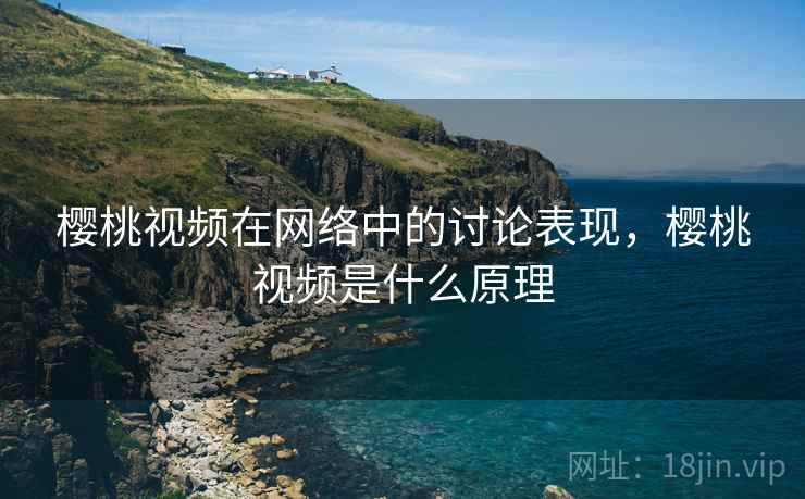 樱桃视频在网络中的讨论表现,樱桃视频是什么原理 樱桃视频在网络中的讨论表现,樱桃视频是什么原理