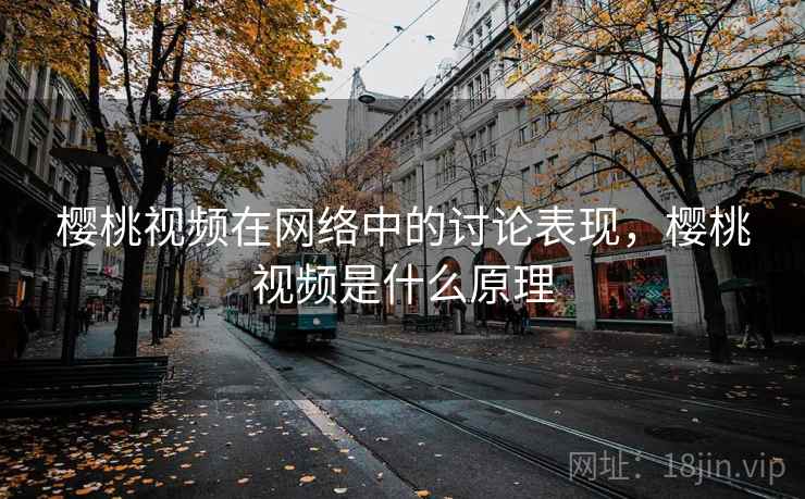 樱桃视频在网络中的讨论表现,樱桃视频是什么原理 樱桃视频在网络中的讨论表现,樱桃视频是什么原理