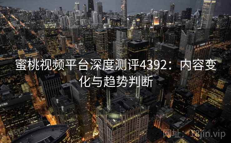 蜜桃视频平台深度测评4392:内容变化与趋势判断 蜜桃视频平台深度测评4392:内容变化与趋势判断