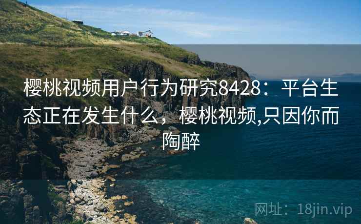 樱桃视频用户行为研究8428:平台生态正在发生什么,樱桃视频,只因你而陶醉 樱桃视频用户行为研究8428:平台生态正在发生什么,樱桃视频,只因你而陶醉