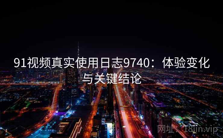 91视频真实使用日志9740:体验变化与关键结论 91视频真实使用日志9740:体验变化与关键结论