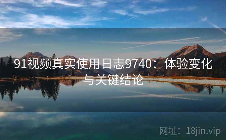 91视频真实使用日志9740:体验变化与关键结论 91视频真实使用日志9740:体验变化与关键结论