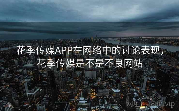花季传媒APP在网络中的讨论表现,花季传媒是不是不良网站 花季传媒APP在网络中的讨论表现,花季传媒是不是不良网站