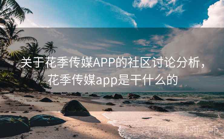 关于花季传媒APP的社区讨论分析,花季传媒app是干什么的 关于花季传媒APP的社区讨论分析,花季传媒app是干什么的