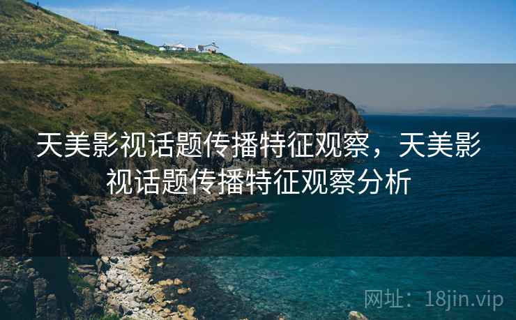 天美影视话题传播特征观察,天美影视话题传播特征观察分析 天美影视话题传播特征观察,天美影视话题传播特征观察分析
