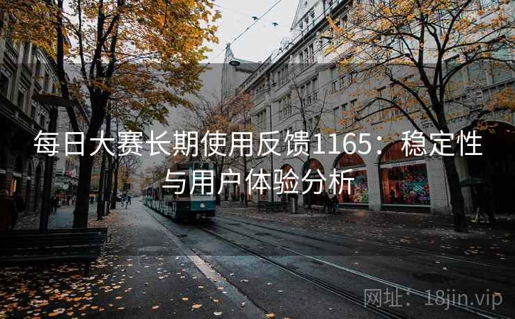每日大赛长期使用反馈1165:稳定性与用户体验分析 每日大赛长期使用反馈1165:稳定性与用户体验分析