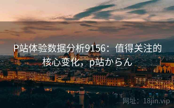 P站体验数据分析9156:值得关注的核心变化,p站からん P站体验数据分析9156:值得关注的核心变化,p站からん