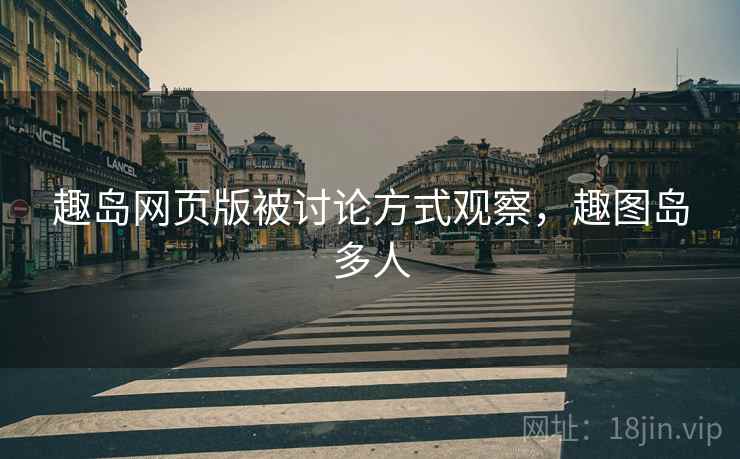 趣岛网页版被讨论方式观察,趣图岛多人 趣岛网页版被讨论方式观察,趣图岛多人