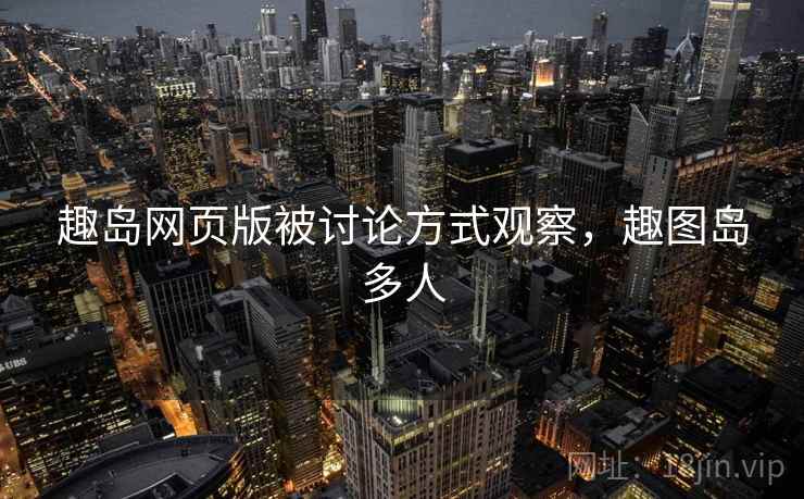 趣岛网页版被讨论方式观察,趣图岛多人 趣岛网页版被讨论方式观察,趣图岛多人