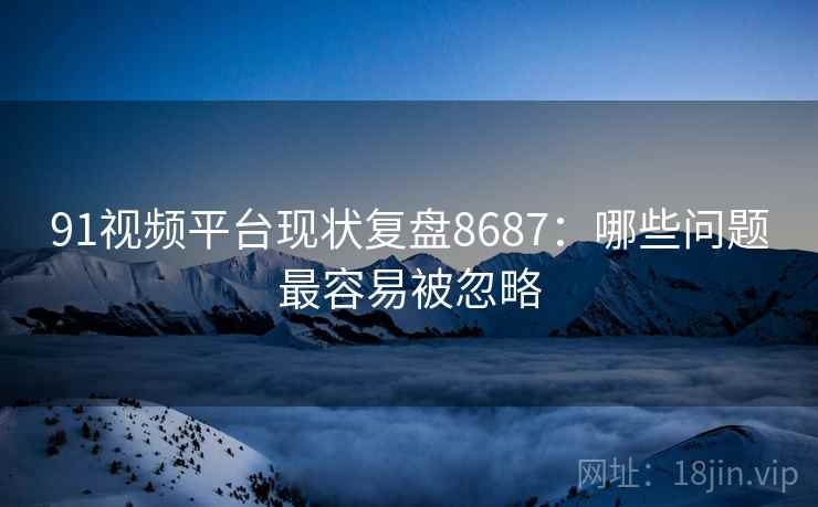 91视频平台现状复盘8687:哪些问题最容易被忽略 91视频平台现状复盘8687:哪些问题最容易被忽略
