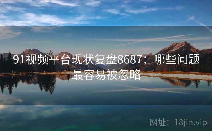 91视频平台现状复盘8687:哪些问题最容易被忽略 91视频平台现状复盘8687:哪些问题最容易被忽略