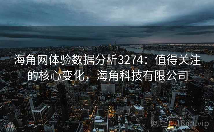 海角网体验数据分析3274:值得关注的核心变化,海角科技有限公司 海角网体验数据分析3274:值得关注的核心变化,海角科技有限公司