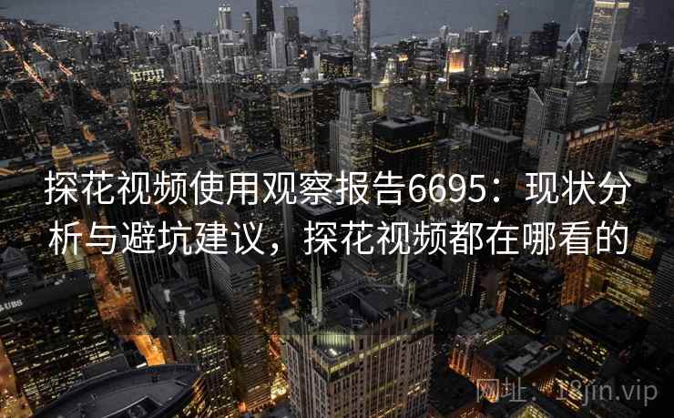 探花视频使用观察报告6695:现状分析与避坑建议,探花视频都在哪看的 探花视频使用观察报告6695:现状分析与避坑建议,探花视频都在哪看的