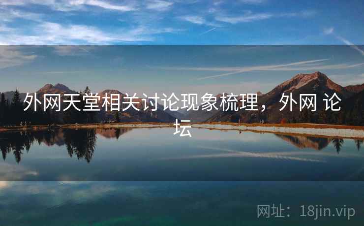 外网天堂相关讨论现象梳理,外网 论坛 外网天堂相关讨论现象梳理,外网 论坛