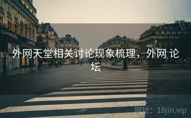 外网天堂相关讨论现象梳理,外网 论坛 外网天堂相关讨论现象梳理,外网 论坛
