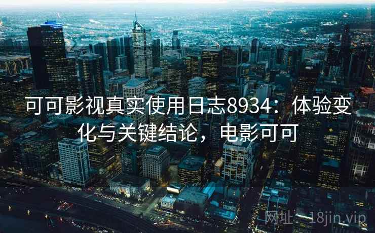 可可影视真实使用日志8934:体验变化与关键结论,电影可可 可可影视真实使用日志8934:体验变化与关键结论,电影可可
