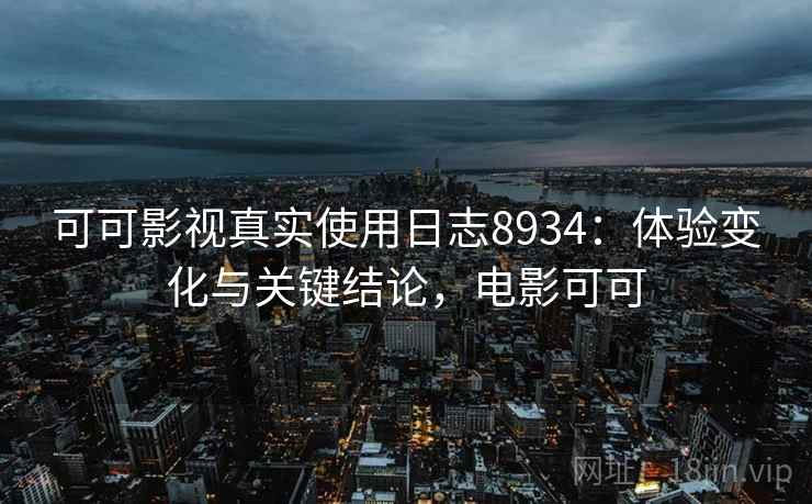 可可影视真实使用日志8934:体验变化与关键结论,电影可可 可可影视真实使用日志8934:体验变化与关键结论,电影可可