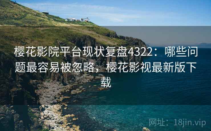 樱花影院平台现状复盘4322:哪些问题最容易被忽略,樱花影视最新版下载 樱花影院平台现状复盘4322:哪些问题最容易被忽略,樱花影视最新版下载