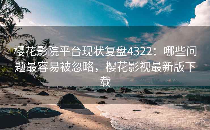 樱花影院平台现状复盘4322:哪些问题最容易被忽略,樱花影视最新版下载 樱花影院平台现状复盘4322:哪些问题最容易被忽略,樱花影视最新版下载