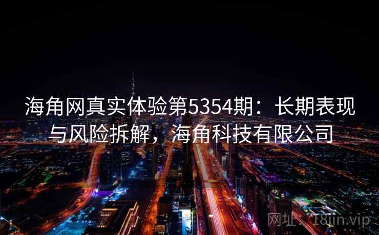 海角网真实体验第5354期:长期表现与风险拆解,海角科技有限公司 海角网真实体验第5354期:长期表现与风险拆解,海角科技有限公司