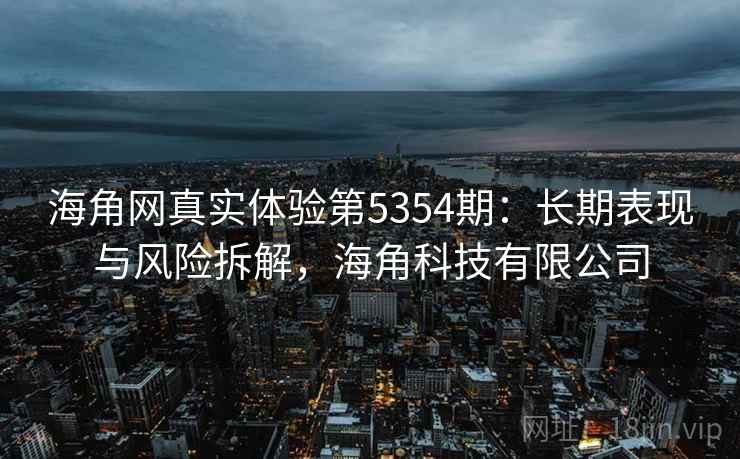 海角网真实体验第5354期:长期表现与风险拆解,海角科技有限公司 海角网真实体验第5354期:长期表现与风险拆解,海角科技有限公司