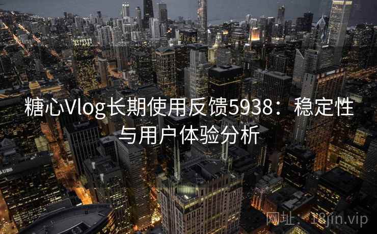 糖心Vlog长期使用反馈5938:稳定性与用户体验分析 糖心Vlog长期使用反馈5938:稳定性与用户体验分析