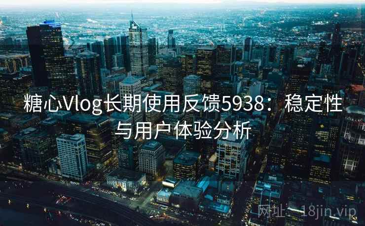 糖心Vlog长期使用反馈5938:稳定性与用户体验分析 糖心Vlog长期使用反馈5938:稳定性与用户体验分析