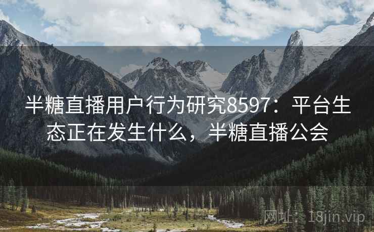 半糖直播用户行为研究8597:平台生态正在发生什么,半糖直播公会 半糖直播用户行为研究8597:平台生态正在发生什么,半糖直播公会