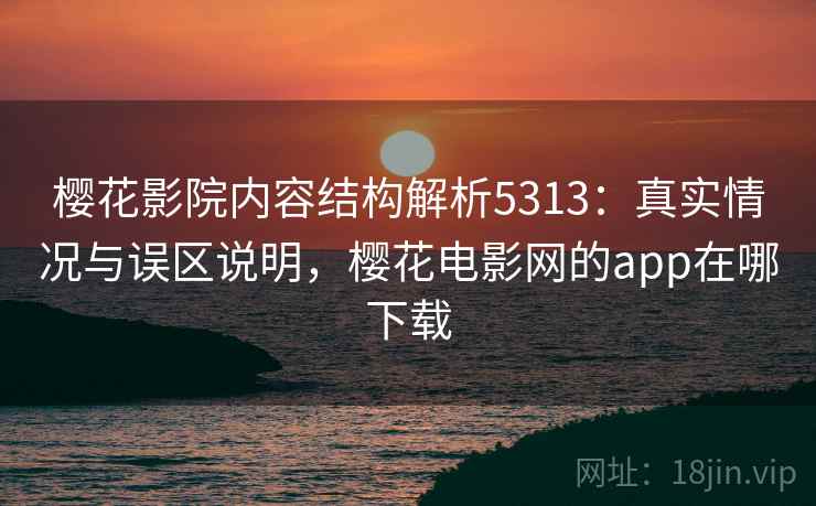 樱花影院内容结构解析5313:真实情况与误区说明,樱花电影网的app在哪下载 樱花影院内容结构解析5313:真实情况与误区说明,樱花电影网的app在哪下载