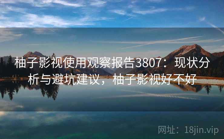 柚子影视使用观察报告3807:现状分析与避坑建议,柚子影视好不好 柚子影视使用观察报告3807:现状分析与避坑建议,柚子影视好不好