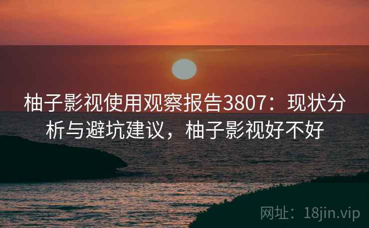 柚子影视使用观察报告3807:现状分析与避坑建议,柚子影视好不好 柚子影视使用观察报告3807:现状分析与避坑建议,柚子影视好不好