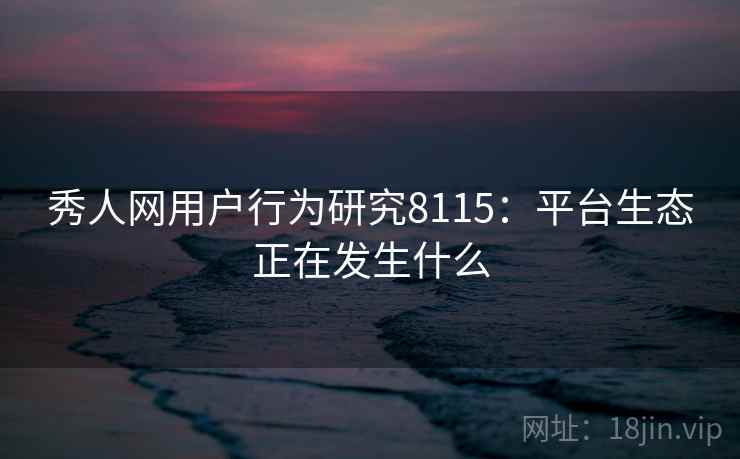 秀人网用户行为研究8115:平台生态正在发生什么 秀人网用户行为研究8115:平台生态正在发生什么