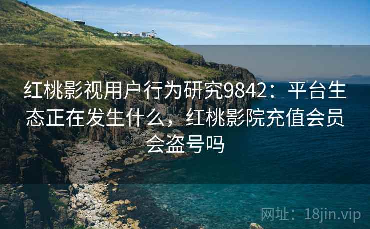 红桃影视用户行为研究9842:平台生态正在发生什么,红桃影院充值会员会盗号吗 红桃影视用户行为研究9842:平台生态正在发生什么,红桃影院充值会员会盗号吗