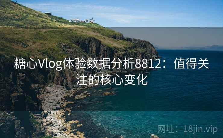 糖心Vlog体验数据分析8812:值得关注的核心变化 糖心Vlog体验数据分析8812:值得关注的核心变化