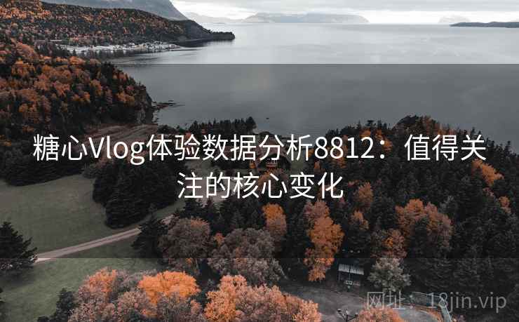 糖心Vlog体验数据分析8812:值得关注的核心变化 糖心Vlog体验数据分析8812:值得关注的核心变化