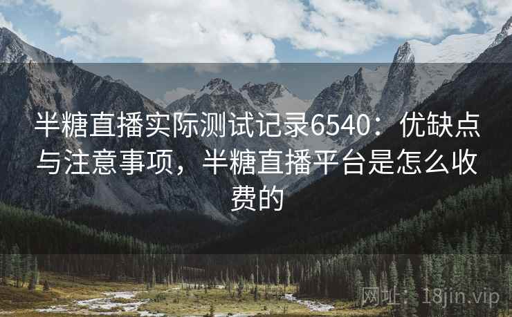 半糖直播实际测试记录6540:优缺点与注意事项,半糖直播平台是怎么收费的 半糖直播实际测试记录6540:优缺点与注意事项,半糖直播平台是怎么收费的