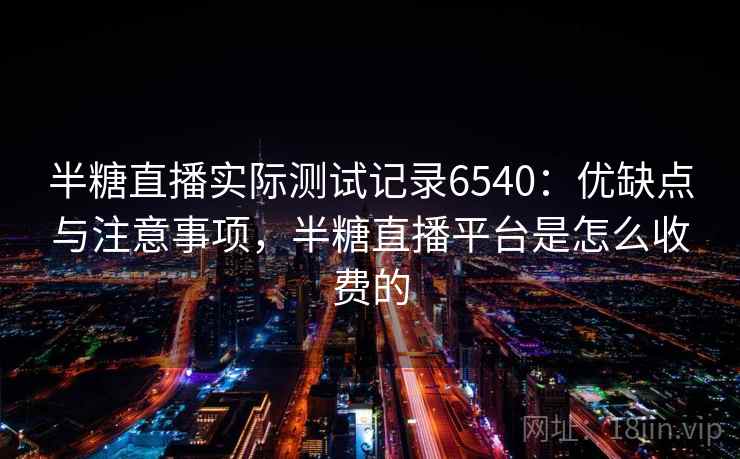 半糖直播实际测试记录6540:优缺点与注意事项,半糖直播平台是怎么收费的 半糖直播实际测试记录6540:优缺点与注意事项,半糖直播平台是怎么收费的