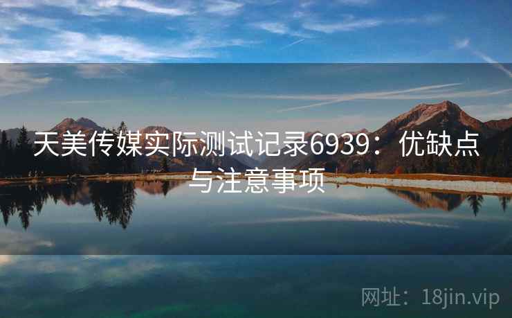 天美传媒实际测试记录6939:优缺点与注意事项 天美传媒实际测试记录6939:优缺点与注意事项