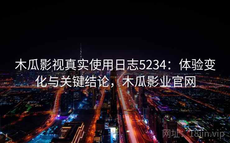 木瓜影视真实使用日志5234:体验变化与关键结论,木瓜影业官网 木瓜影视真实使用日志5234:体验变化与关键结论,木瓜影业官网