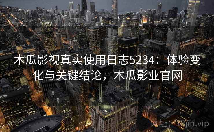 木瓜影视真实使用日志5234:体验变化与关键结论,木瓜影业官网 木瓜影视真实使用日志5234:体验变化与关键结论,木瓜影业官网